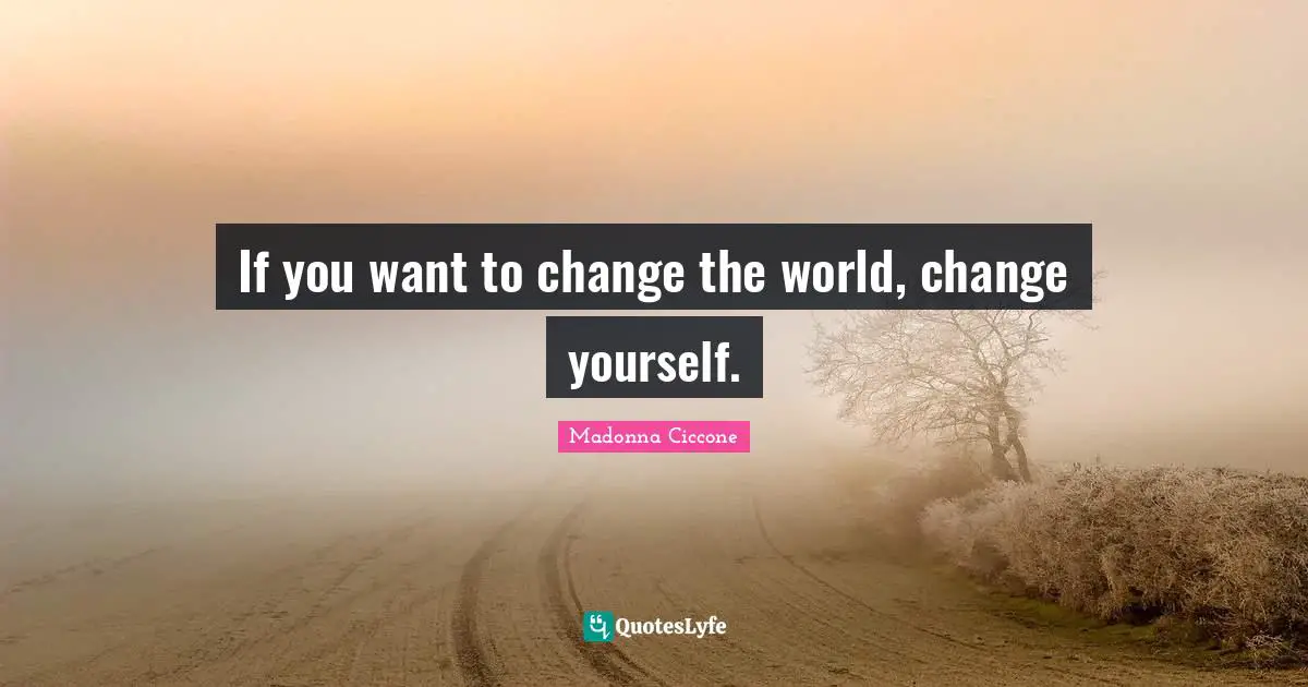 Madonna Ciccone Quotes: "If you want to change the world, change yourself."