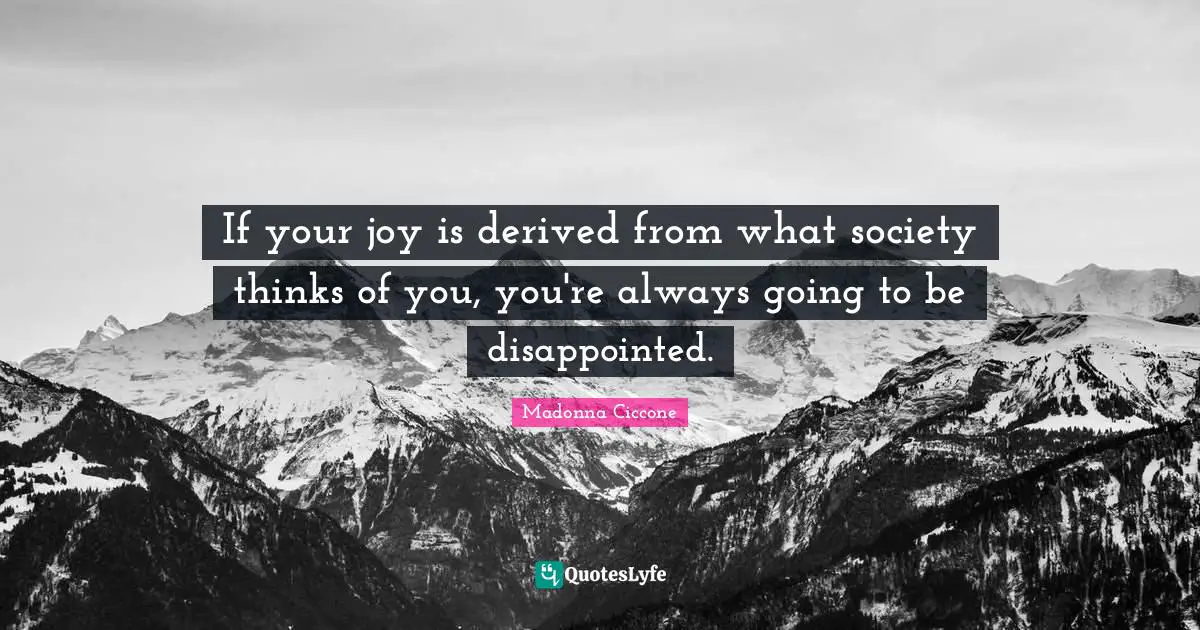 If your joy is derived from what society thinks of you, you're always going to be disappointed.
