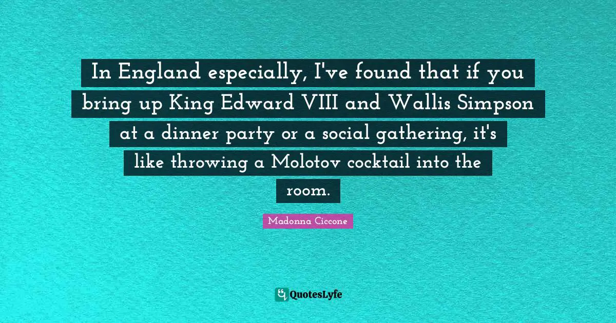 Dinner Party Quotes: "In England especially, I've found that if you bring up King Edward VIII and Wallis Simpson at a dinner party or a social gathering, it's like throwing a Molotov cocktail into the room."