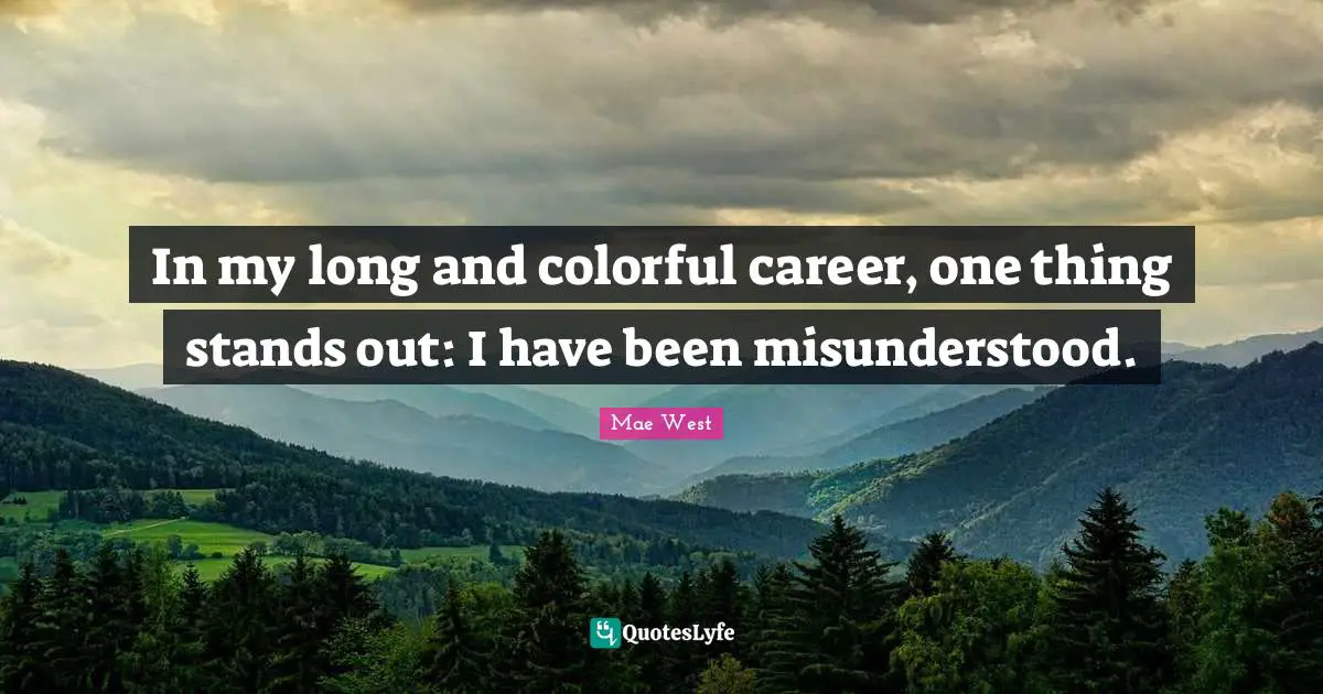 In my long and colorful career, one thing stands out: I have been misunderstood.