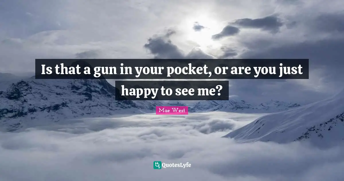 Mae West Quotes: "Is that a gun in your pocket, or are you just happy to see me?"