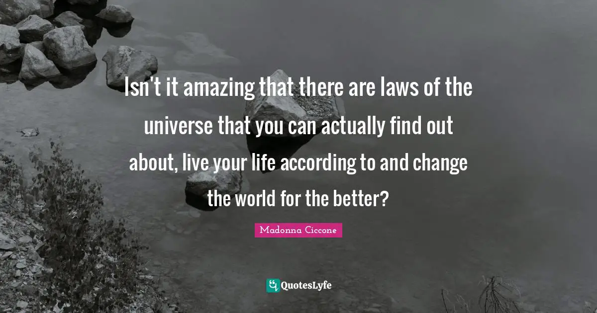 Isn't it amazing that there are laws of the universe that you can actually find out about, live your life according to and change the world for the better?