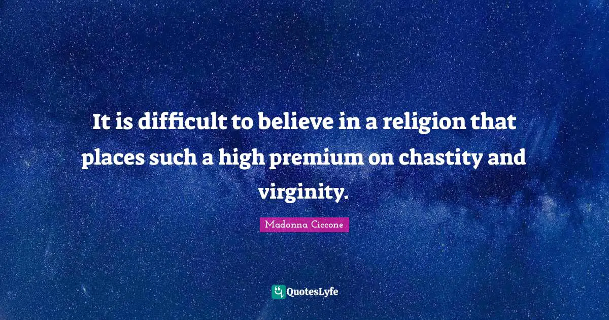 It is difficult to believe in a religion that places such a high premium on chastity and virginity.