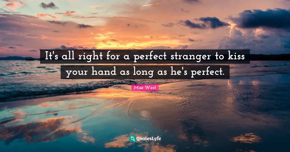 Mae West Quotes: "It's all right for a perfect stranger to kiss your hand as long as he's perfect."