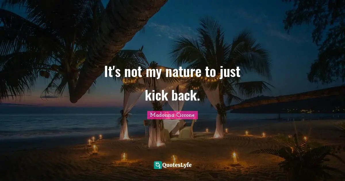 It's not my nature to just kick back.