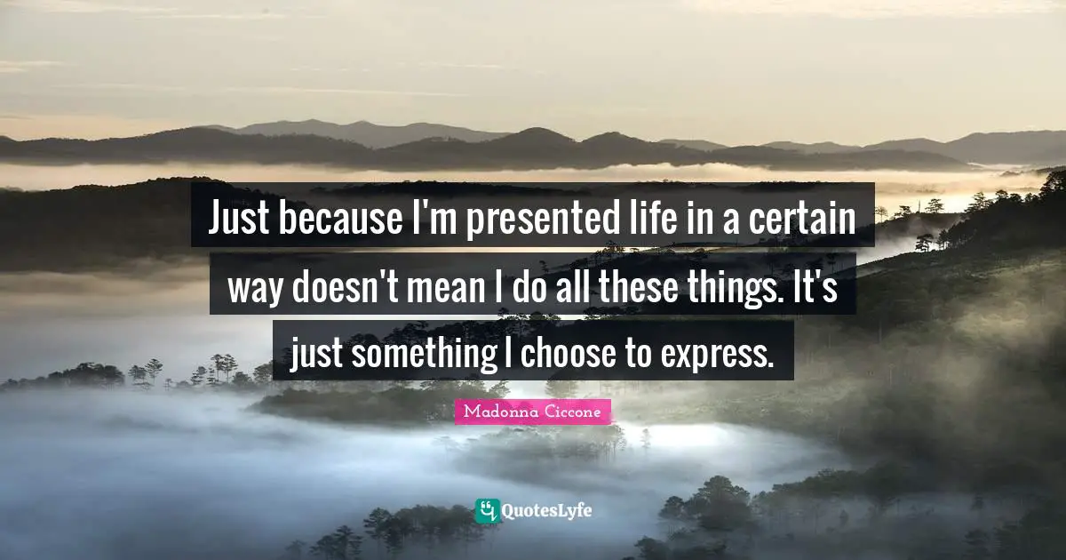 Just because I'm presented life in a certain way doesn't mean I do all these things. It's just something I choose to express.