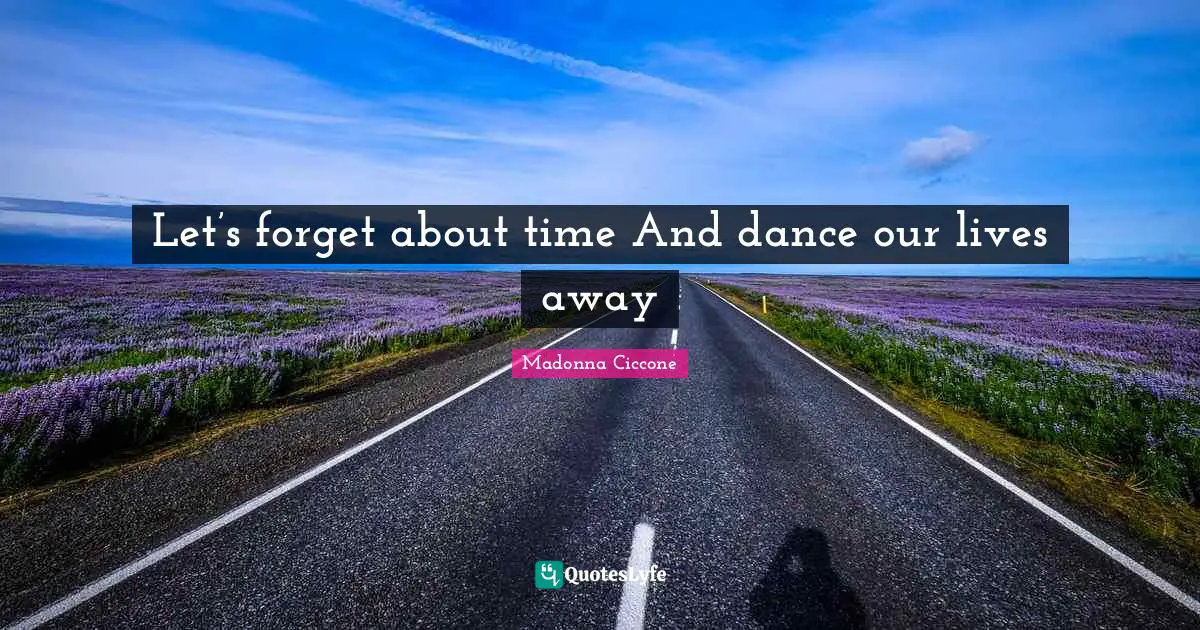 Let’s forget about time And dance our lives away