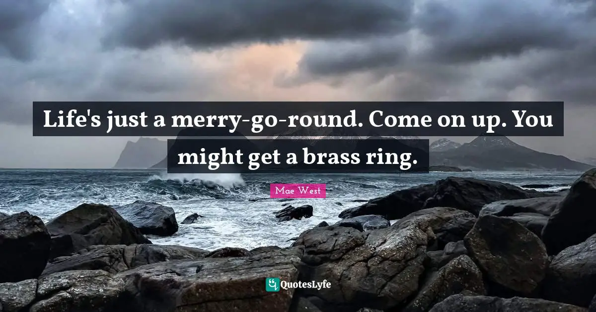 Mae West Quotes: "Life's just a merry-go-round. Come on up. You might get a brass ring."