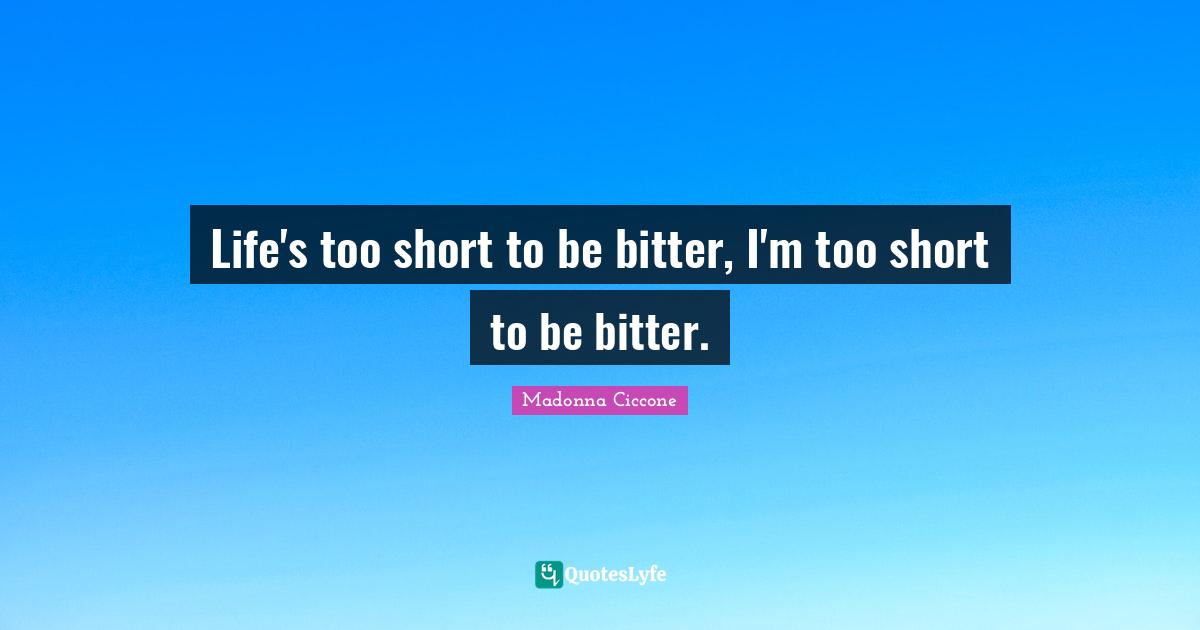 Life's too short to be bitter, I'm too short to be bitter.