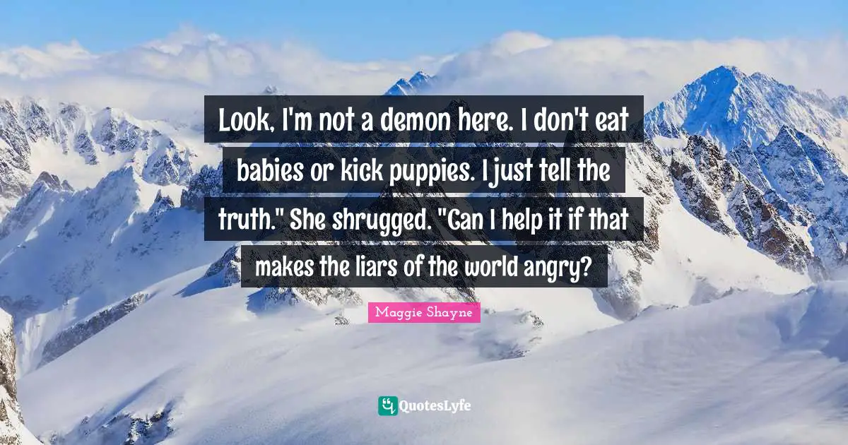 Look, I'm not a demon here. I don't eat babies or kick puppies. I just tell the truth." She shrugged. "Can I help it if that makes the liars of the world angry?