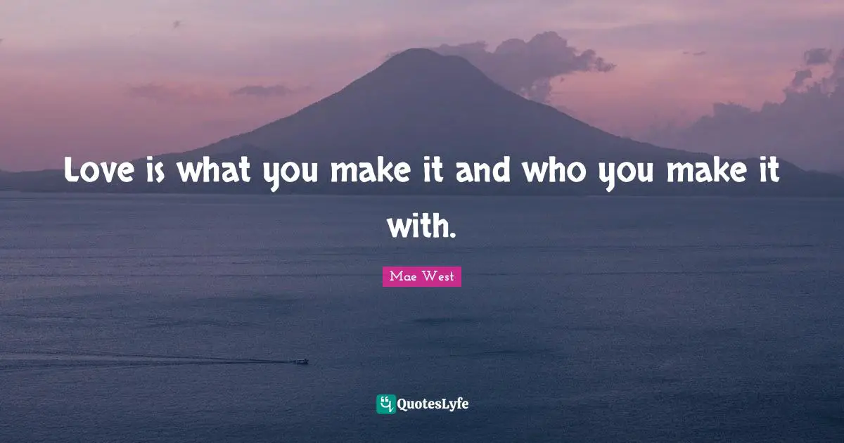 Mae West Quotes: "Love is what you make it and who you make it with."