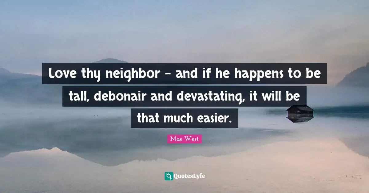 Mae West Quotes: "Love thy neighbor - and if he happens to be tall, debonair and devastating, it will be that much easier."