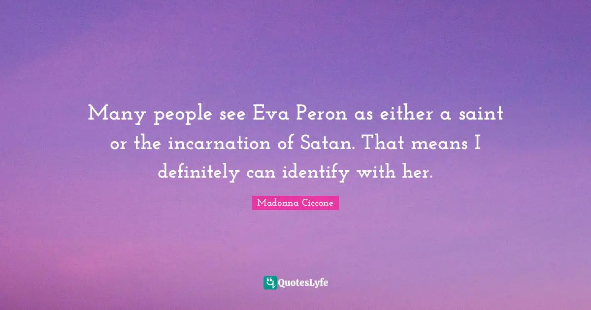 Many people see Eva Peron as either a saint or the incarnation of Satan. That means I definitely can identify with her.