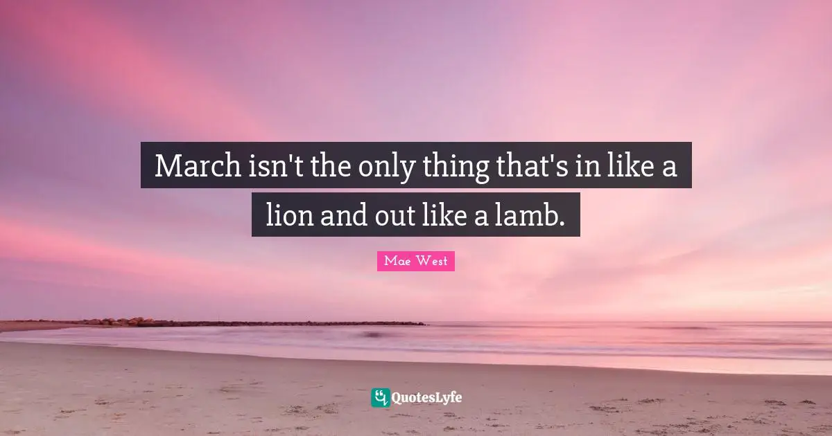 March isn't the only thing that's in like a lion and out like a lamb.