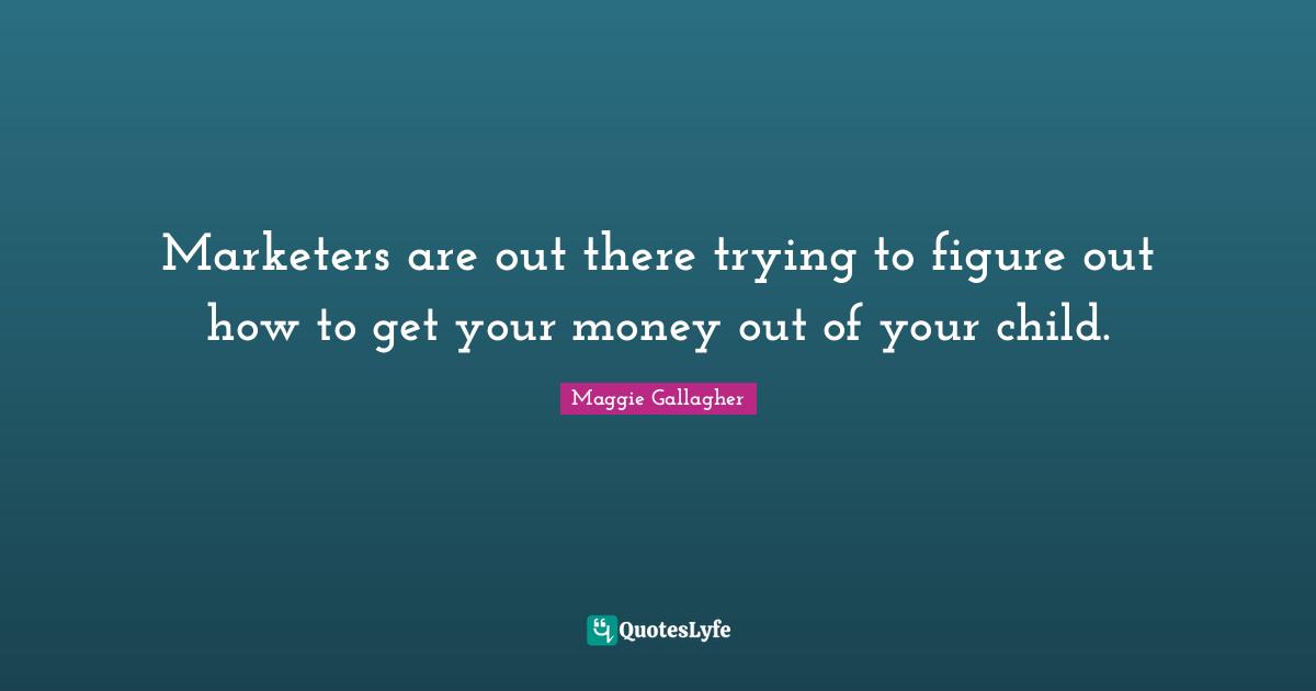 Maggie Gallagher Quotes: "Marketers are out there trying to figure out how to get your money out of your child."