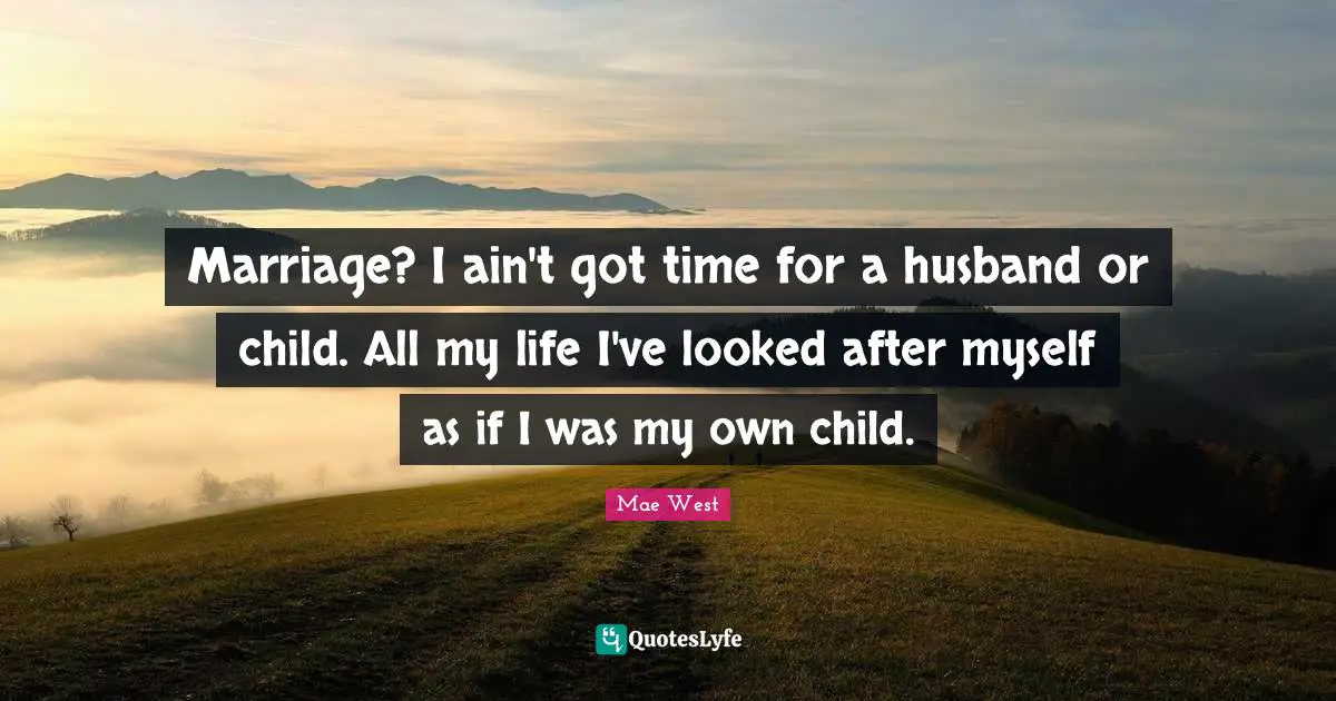Mae West Quotes: "Marriage? I ain't got time for a husband or child. All my life I've looked after myself as if I was my own child."