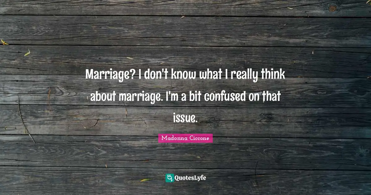 Marriage? I don't know what I really think about marriage. I'm a bit confused on that issue.