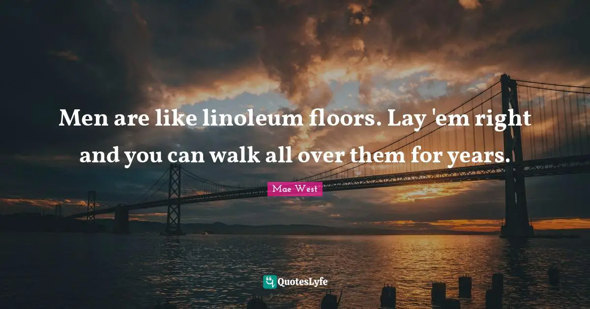 Mae West Quotes: "Men are like linoleum floors. Lay 'em right and you can walk all over them for years."