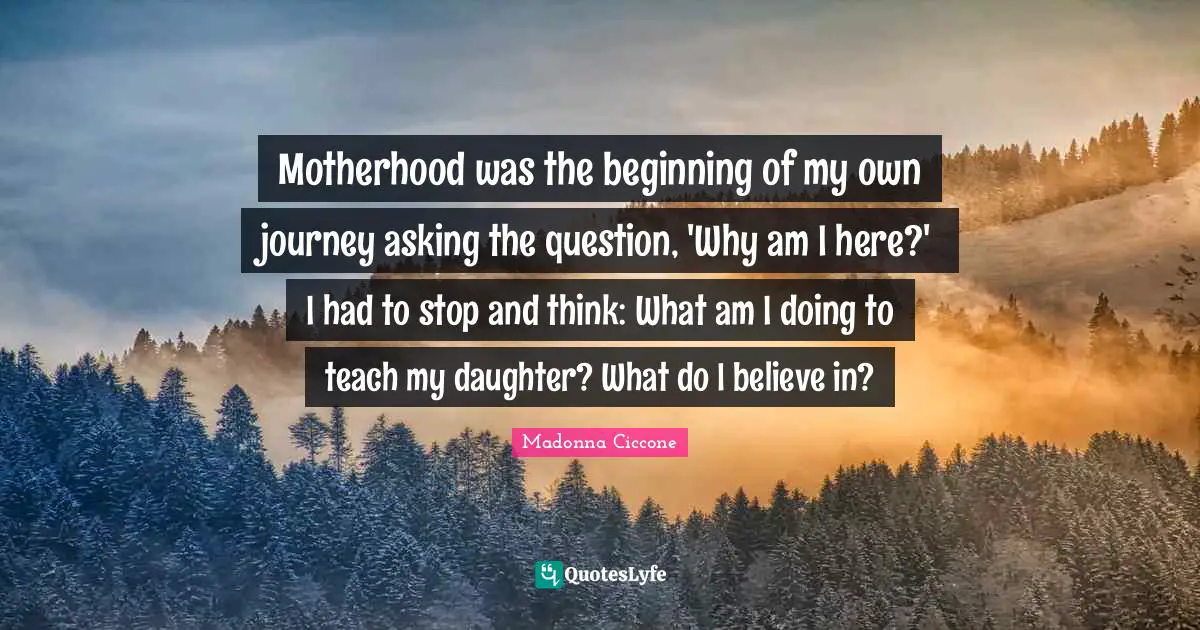 Motherhood was the beginning of my own journey asking the question, 'Why am I here?' I had to stop and think: What am I doing to teach my daughter? What do I believe in?