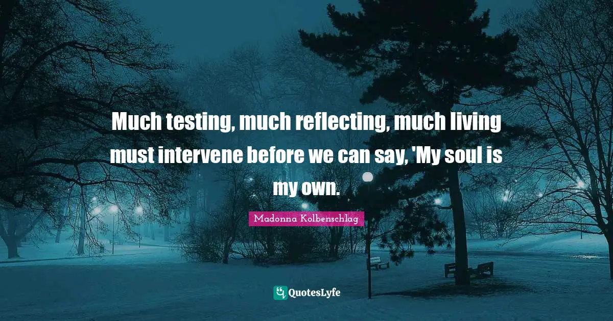 Much testing, much reflecting, much living must intervene before we can say, 'My soul is my own.