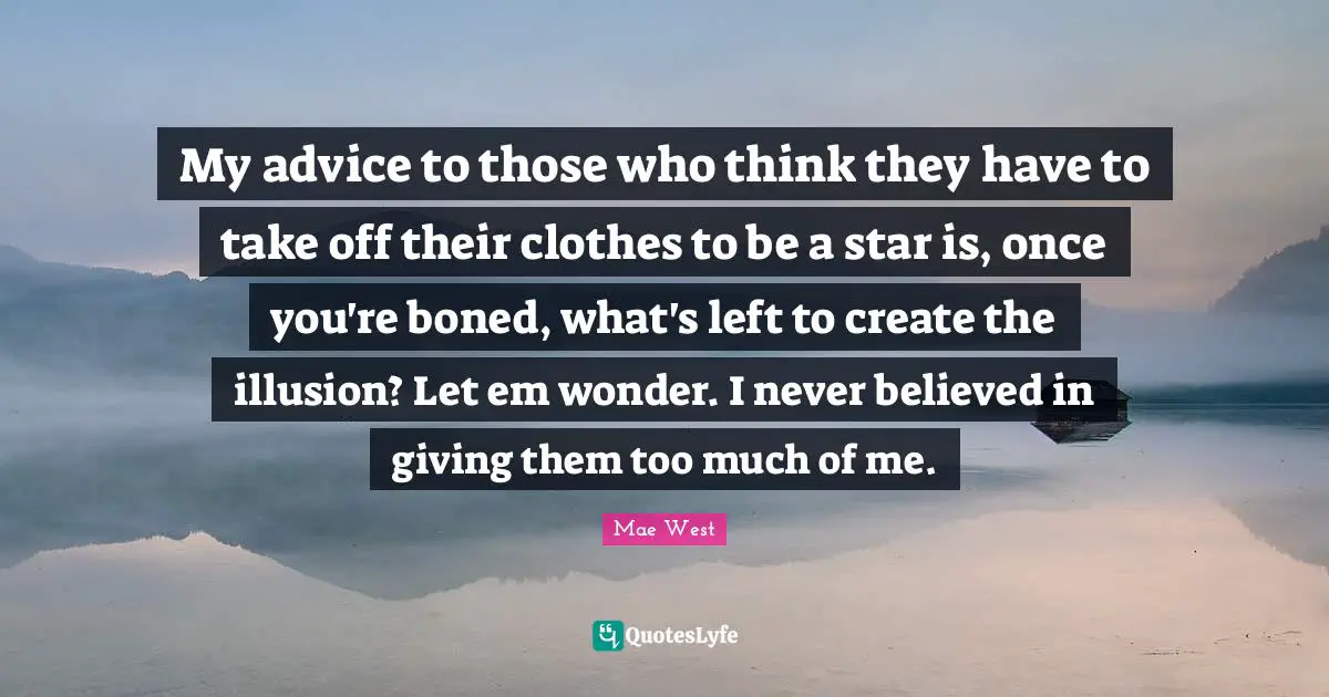 Thinking Too Much Quotes: "My advice to those who think they have to take off their clothes to be a star is, once you're boned, what's left to create the illusion? Let em wonder. I never believed in giving them too much of me."