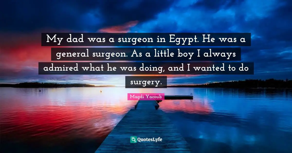 My dad was a surgeon in Egypt. He was a general surgeon. As a little boy I always admired what he was doing, and I wanted to do surgery.
