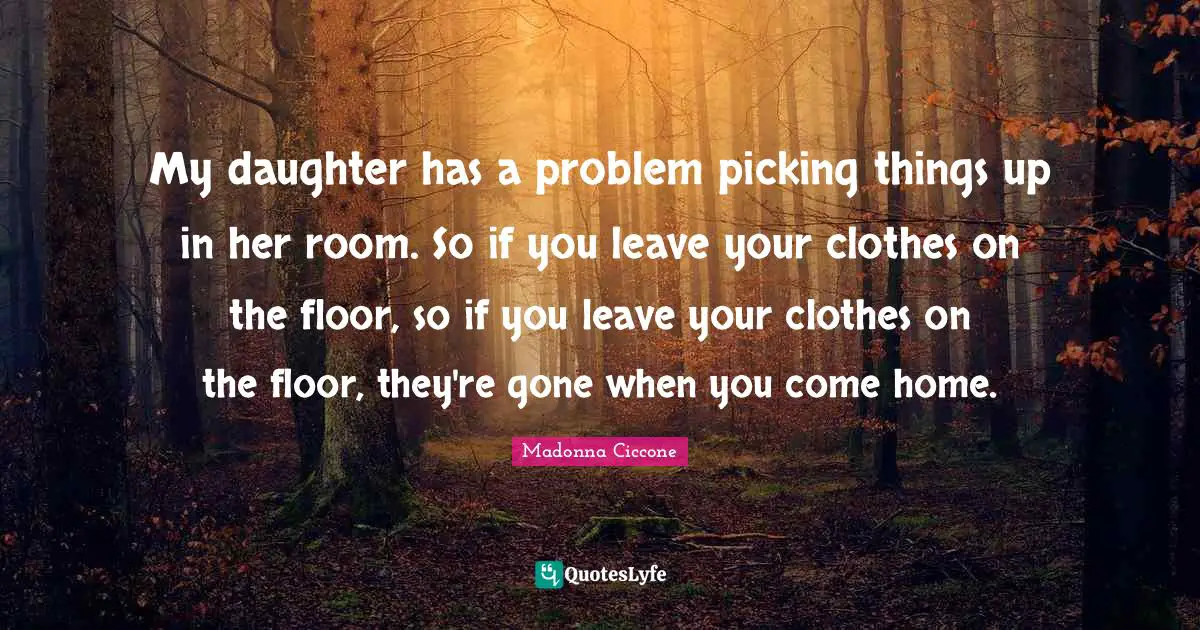 My daughter has a problem picking things up in her room. So if you leave your clothes on the floor, so if you leave your clothes on the floor, they're gone when you come home.