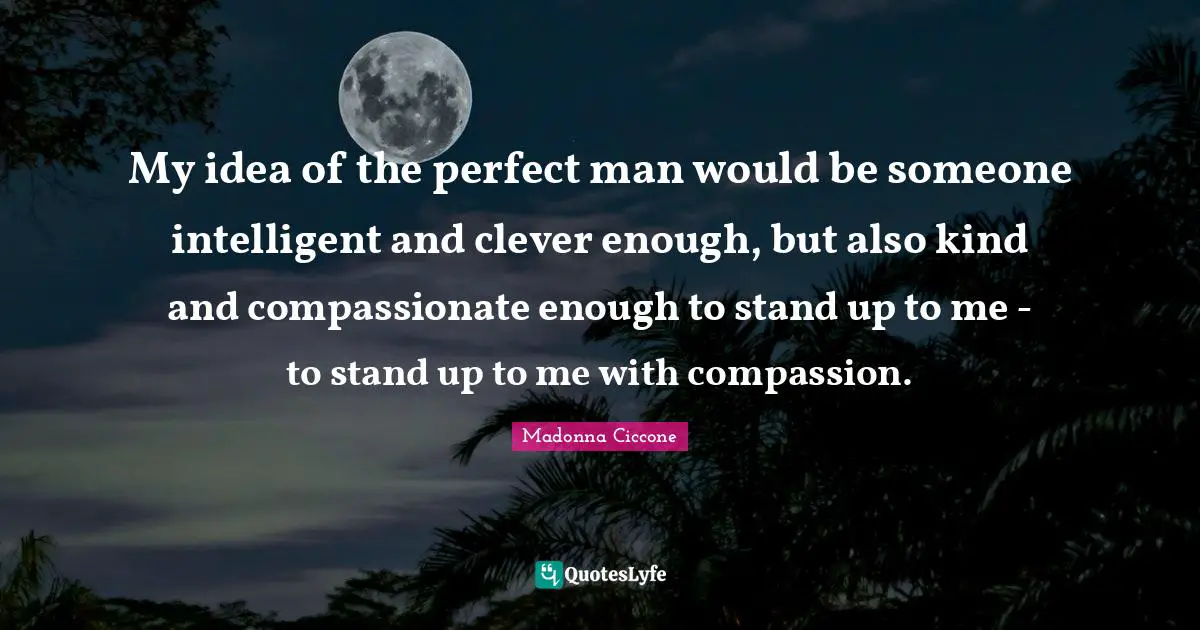 My idea of the perfect man would be someone intelligent and clever enough, but also kind and compassionate enough to stand up to me - to stand up to me with compassion.