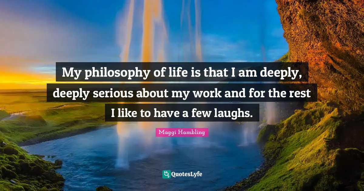 My philosophy of life is that I am deeply, deeply serious about my work and for the rest I like to have a few laughs.