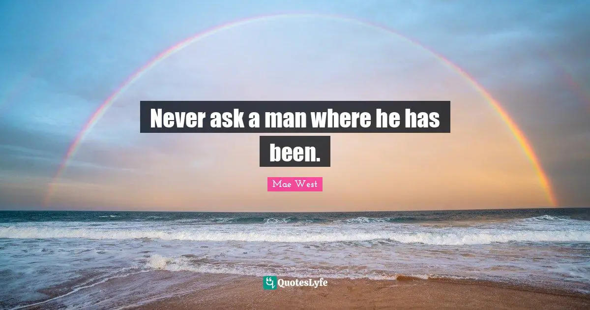 Never ask a man where he has been.