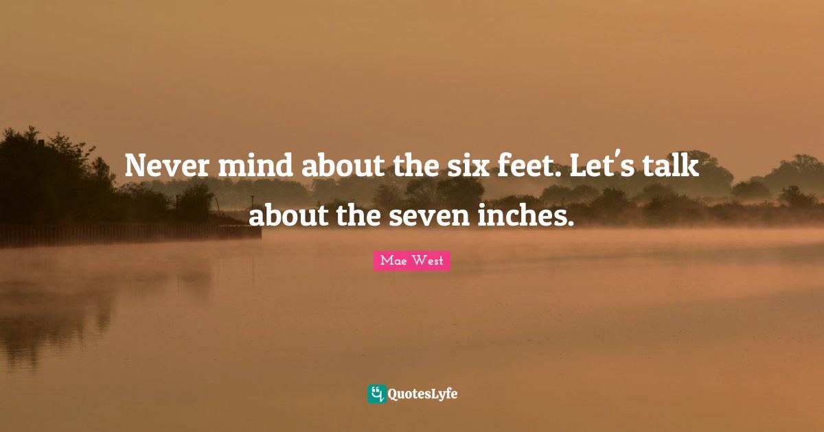 Mae West Quotes: "Never mind about the six feet. Let's talk about the seven inches."