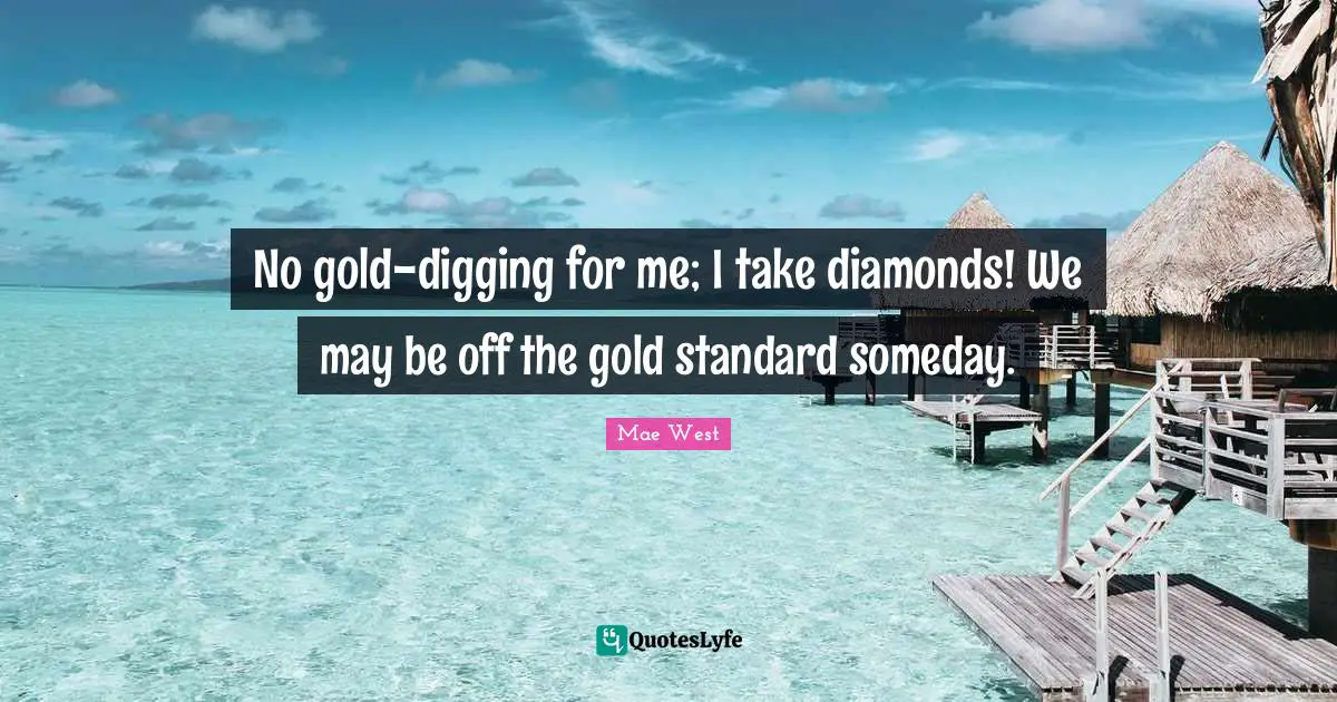 No gold-digging for me; I take diamonds! We may be off the gold standard someday.