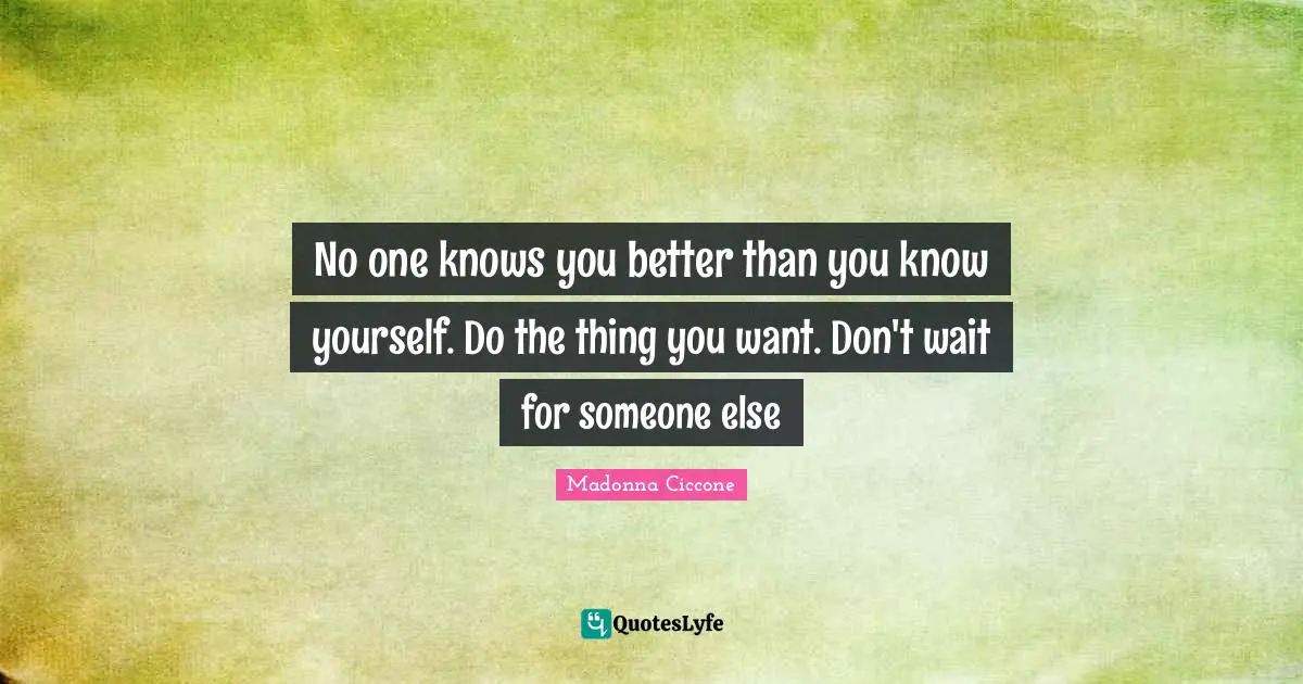 Madonna Ciccone Quotes: "No one knows you better than you know yourself. Do the thing you want. Don't wait for someone else"