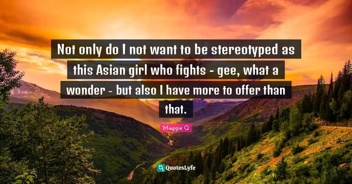 Not only do I not want to be stereotyped as this Asian girl who fights - gee, what a wonder - but also I have more to offer than that.