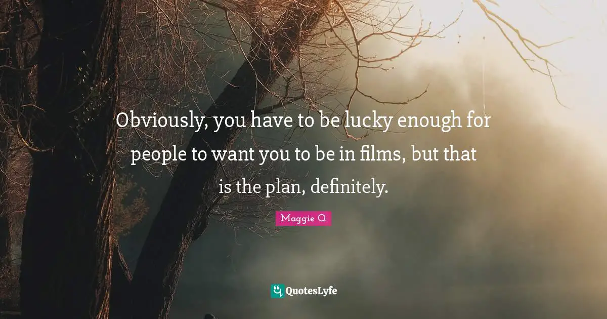 Obviously, you have to be lucky enough for people to want you to be in films, but that is the plan, definitely.