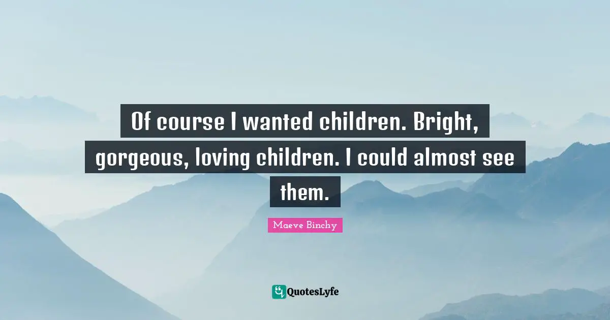 Of course I wanted children. Bright, gorgeous, loving children. I could almost see them.