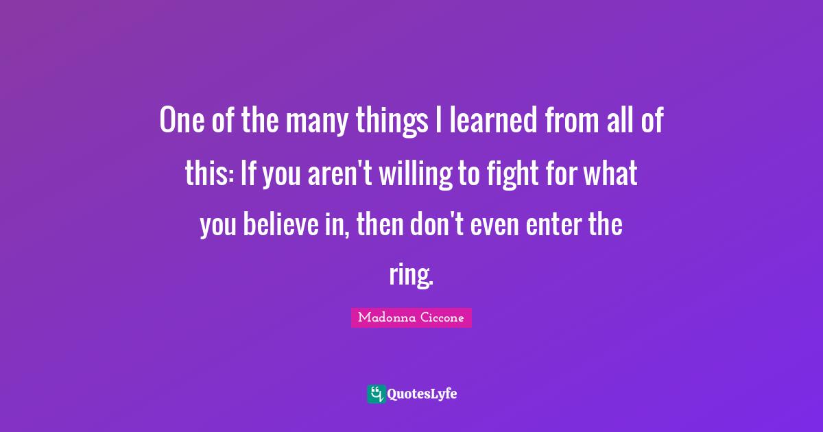 One of the many things I learned from all of this: If you aren't willing to fight for what you believe in, then don't even enter the ring.