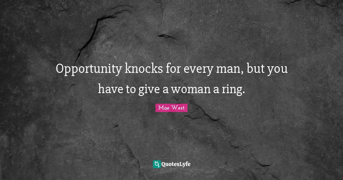 Opportunity knocks for every man, but you have to give a woman a ring.
