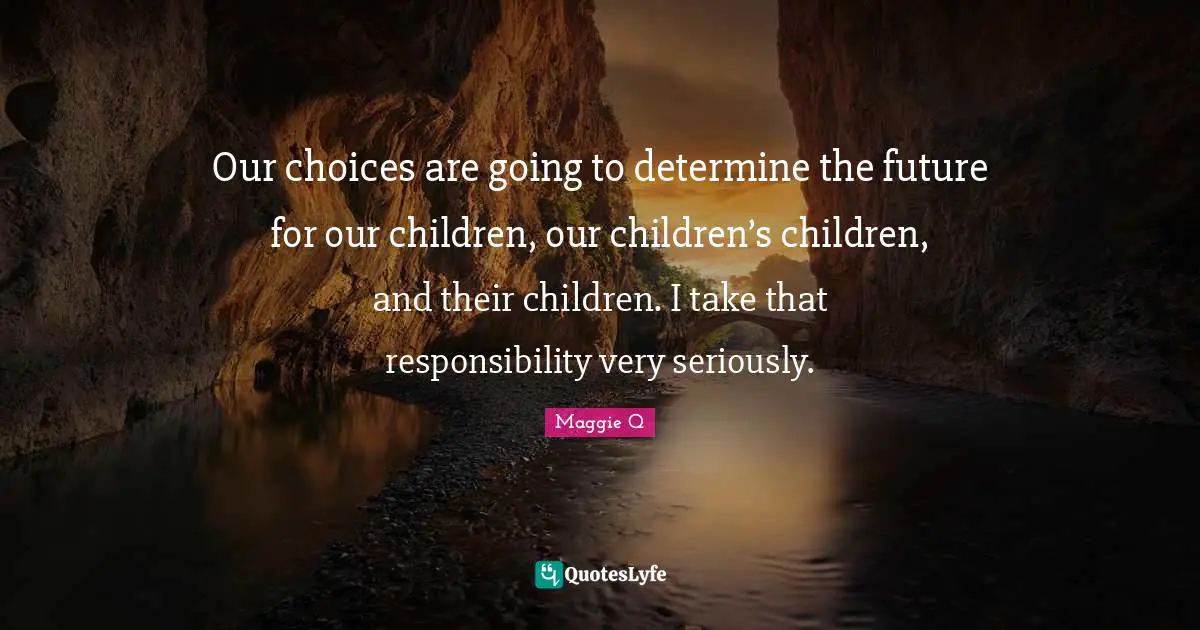 Our Choices Quotes: "Our choices are going to determine the future for our children, our children’s children, and their children. I take that responsibility very seriously."