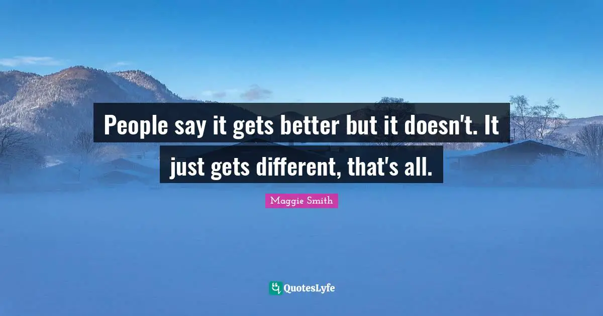 People say it gets better but it doesn't. It just gets different, that's all.