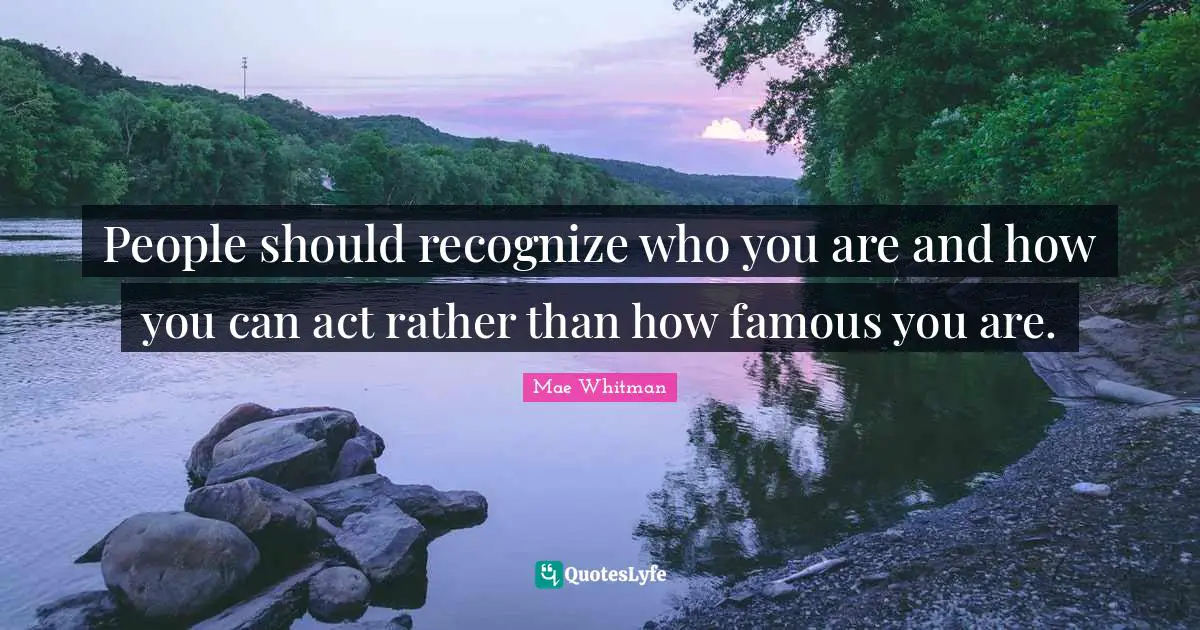 People should recognize who you are and how you can act rather than how famous you are.