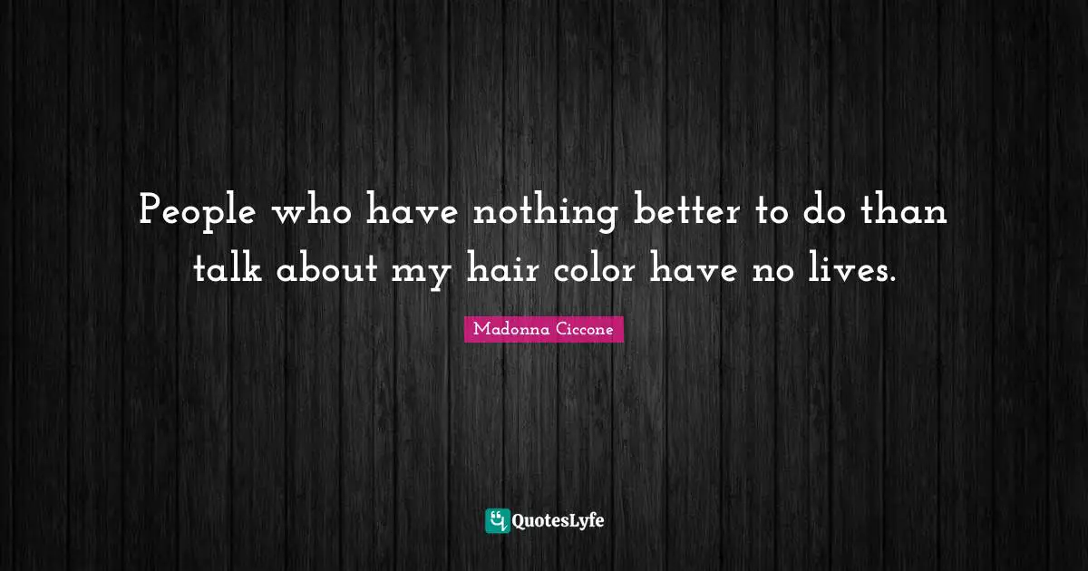 People who have nothing better to do than talk about my hair color have no lives.