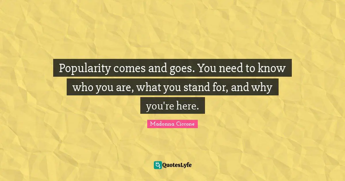 Madonna Ciccone Quotes: "Popularity comes and goes. You need to know who you are, what you stand for, and why you're here."