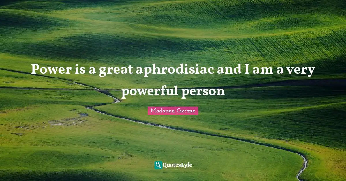 Power is a great aphrodisiac and I am a very powerful person