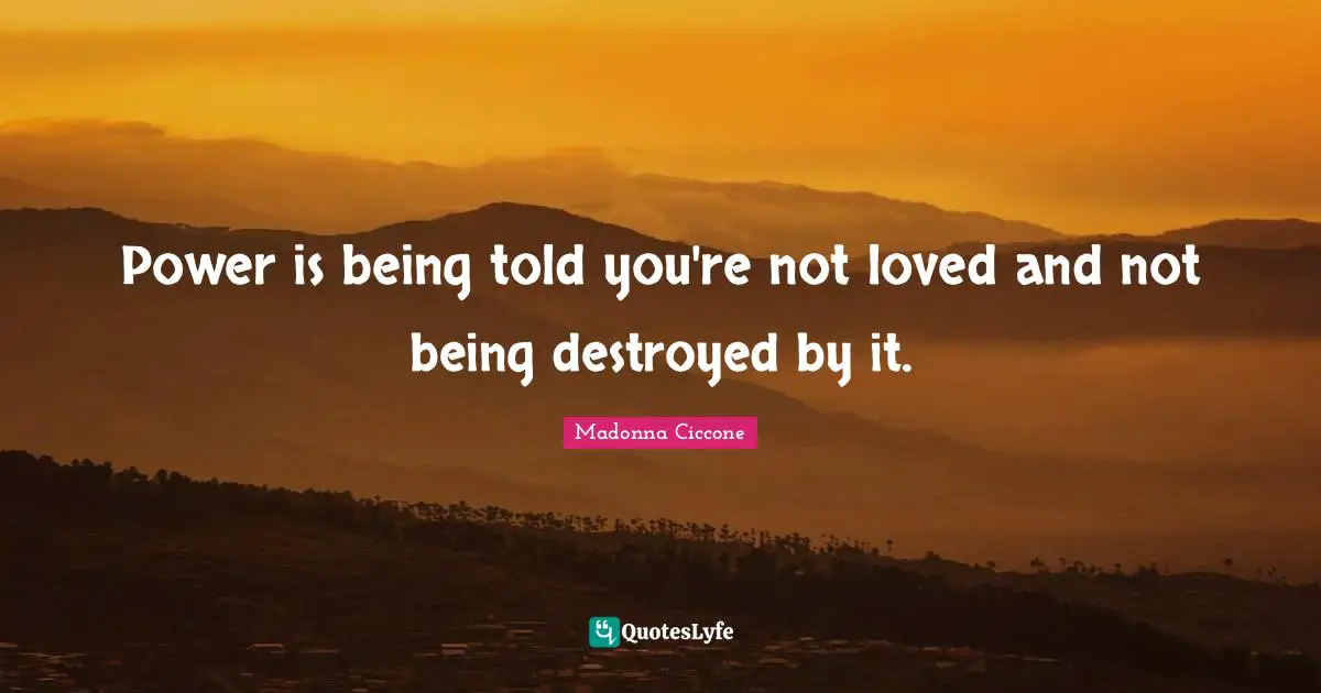 Madonna Ciccone Quotes: "Power is being told you're not loved and not being destroyed by it."