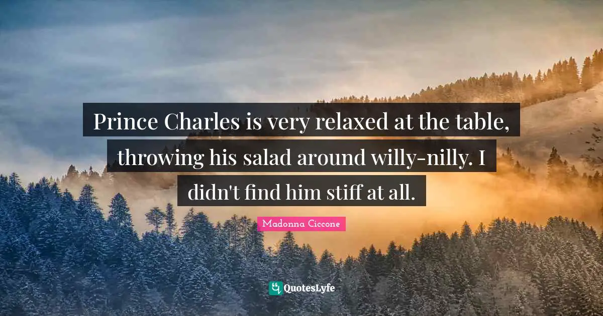 Prince Charles is very relaxed at the table, throwing his salad around willy-nilly. I didn't find him stiff at all.