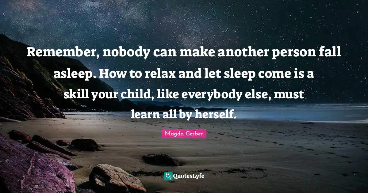 Magda Gerber Quotes: Remember, nobody can make another person fall asleep. How to relax and let sleep come is a skill your child, like everybody else, must learn all by herself.
