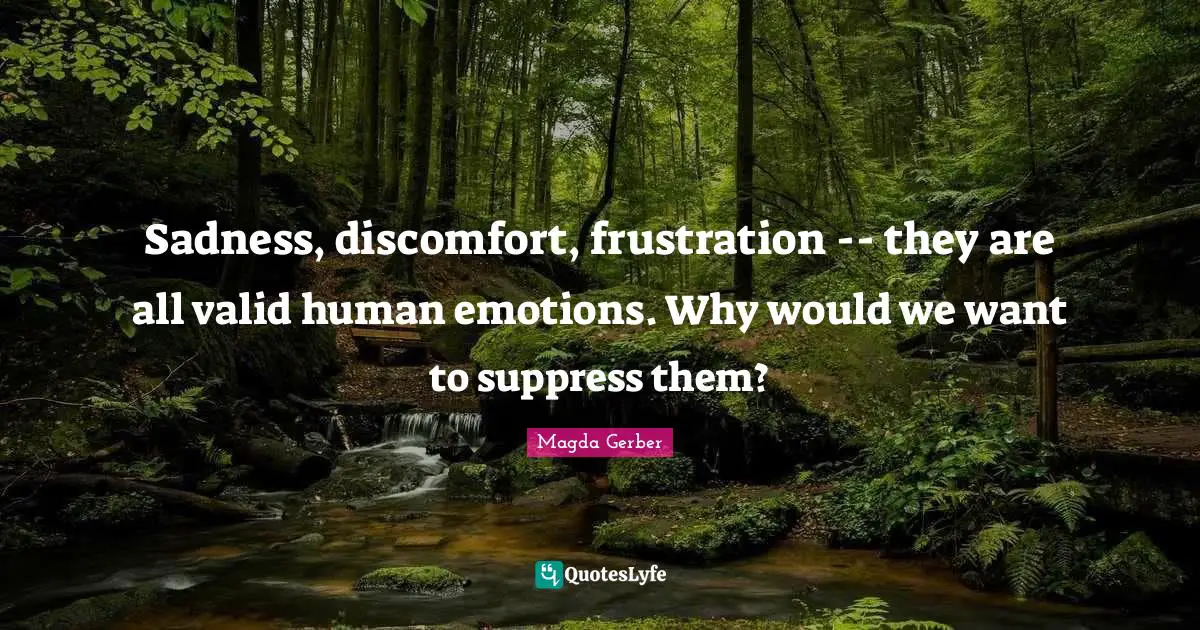 Discomfort Quotes: "Sadness, discomfort, frustration -- they are all valid human emotions. Why would we want to suppress them?"