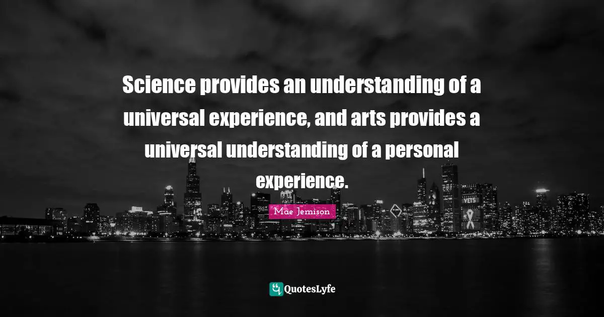 Mae Jemison Quotes: Science provides an understanding of a universal experience, and arts provides a universal understanding of a personal experience.