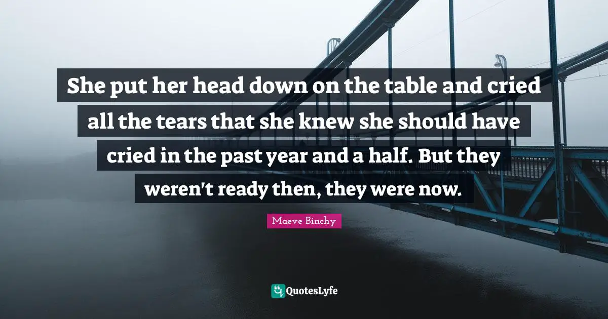 She put her head down on the table and cried all the tears that she knew she should have cried in the past year and a half. But they weren't ready then, they were now.